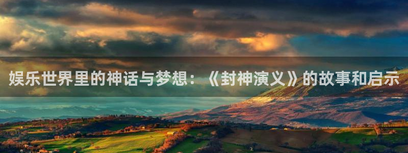 杏鑫娱乐：娱乐世界里的神话与梦想：《封神演义》的故事和启示