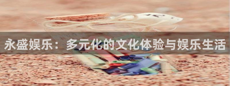 杏鑫娱乐：永盛娱乐：多元化的文化体验与娱乐生活