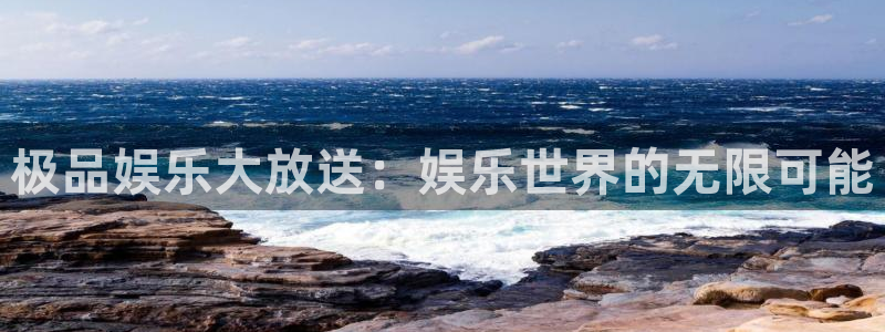 杏鑫娱乐：极品娱乐大放送：娱乐世界的无限可能
