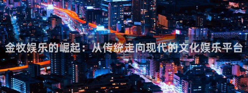 杏鑫娱乐：金牧娱乐的崛起：从传统走向现代的文化娱乐平台