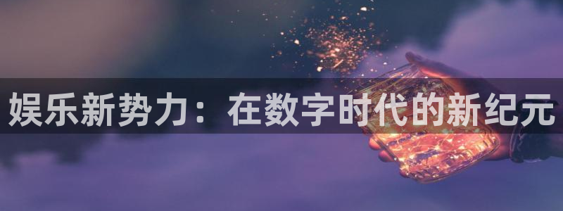 杏鑫娱乐：娱乐新势力：在数字时代的新纪元
