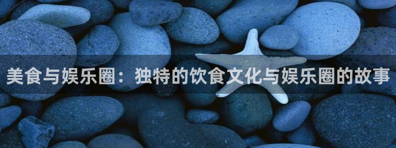 杏鑫娱乐：美食与娱乐圈：独特的饮食文化与娱乐圈的故事