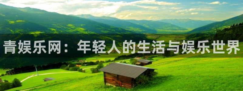 杏鑫娱乐：青娱乐网：年轻人的生活与娱乐世界