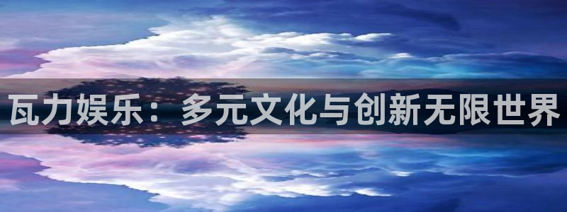 杏鑫娱乐：瓦力娱乐：多元文化与创新无限世界